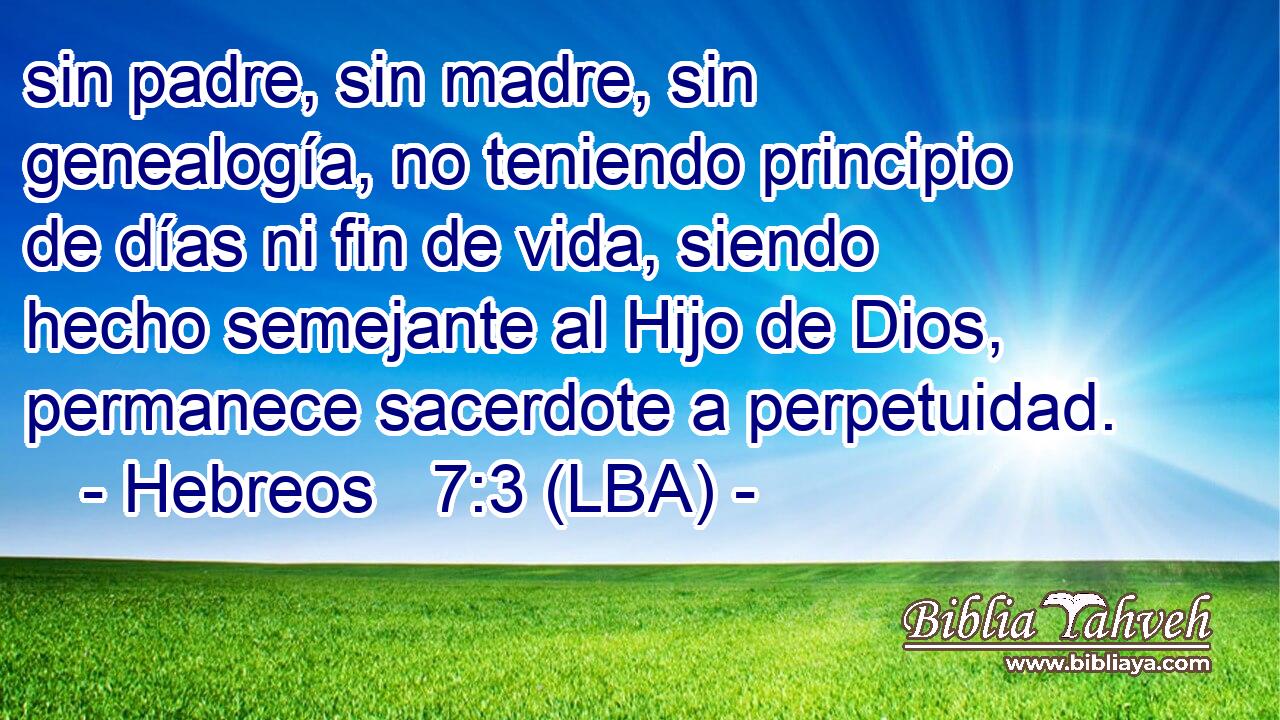 sin padre, sin madre, sin genealogía, no teniendo principio de días ni fin de vida, siendo hecho semejante al Hijo de Dios, permanece sacerdote a perpetuidad.