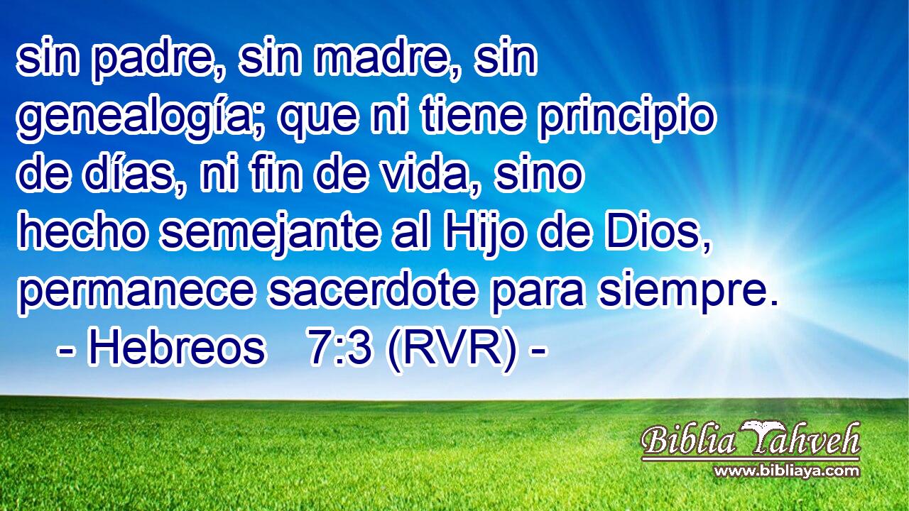 sin padre, sin madre, sin genealogía; que ni tiene principio de días, ni fin de vida, sino hecho semejante al Hijo de Dios, permanece sacerdote para siempre.