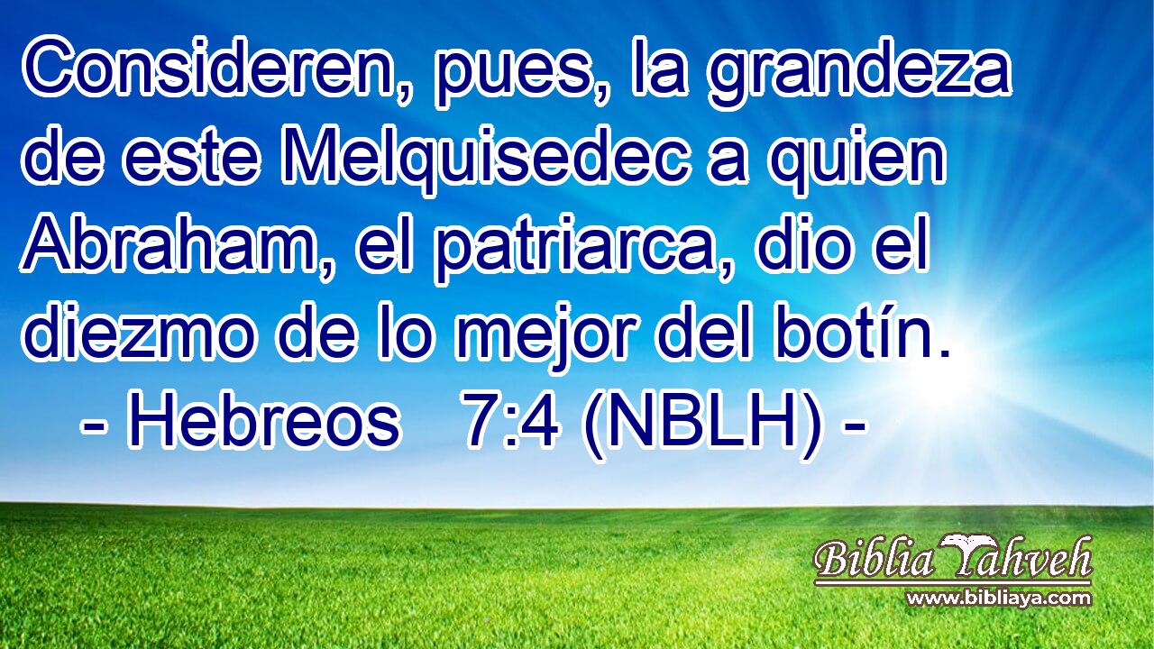  Consideren, pues, la grandeza de este Melquisedec a quien Abraham, el patriarca, dio el diezmo de lo mejor del botín. 