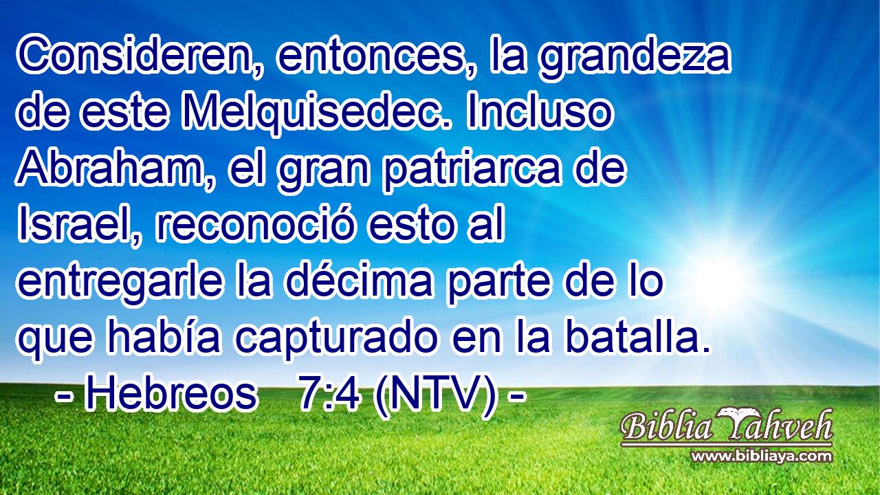 Consideren, entonces, la grandeza de este Melquisedec. Incluso Abraham, el gran patriarca de Israel, reconoció esto al entregarle la décima parte de lo que había capturado en la batalla.