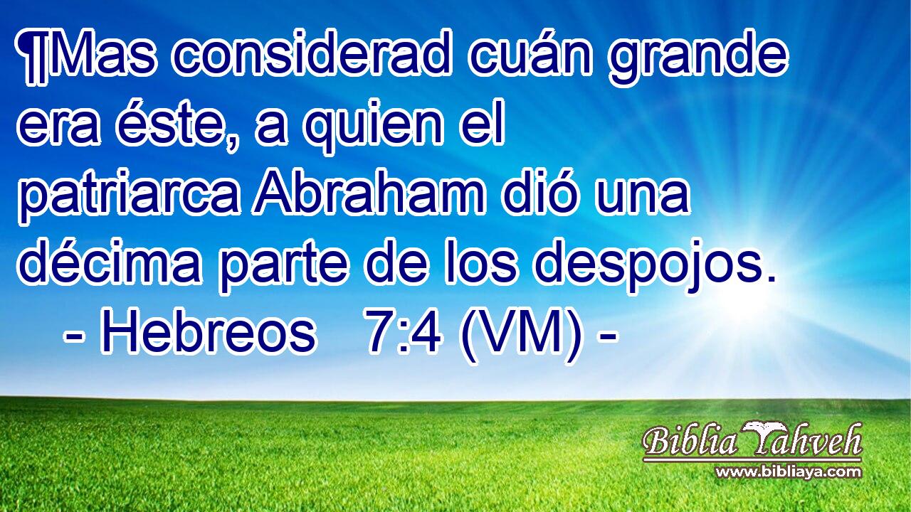  ¶Mas considerad cuán grande era éste, a quien el patriarca Abraham dió una décima parte de los despojos. 