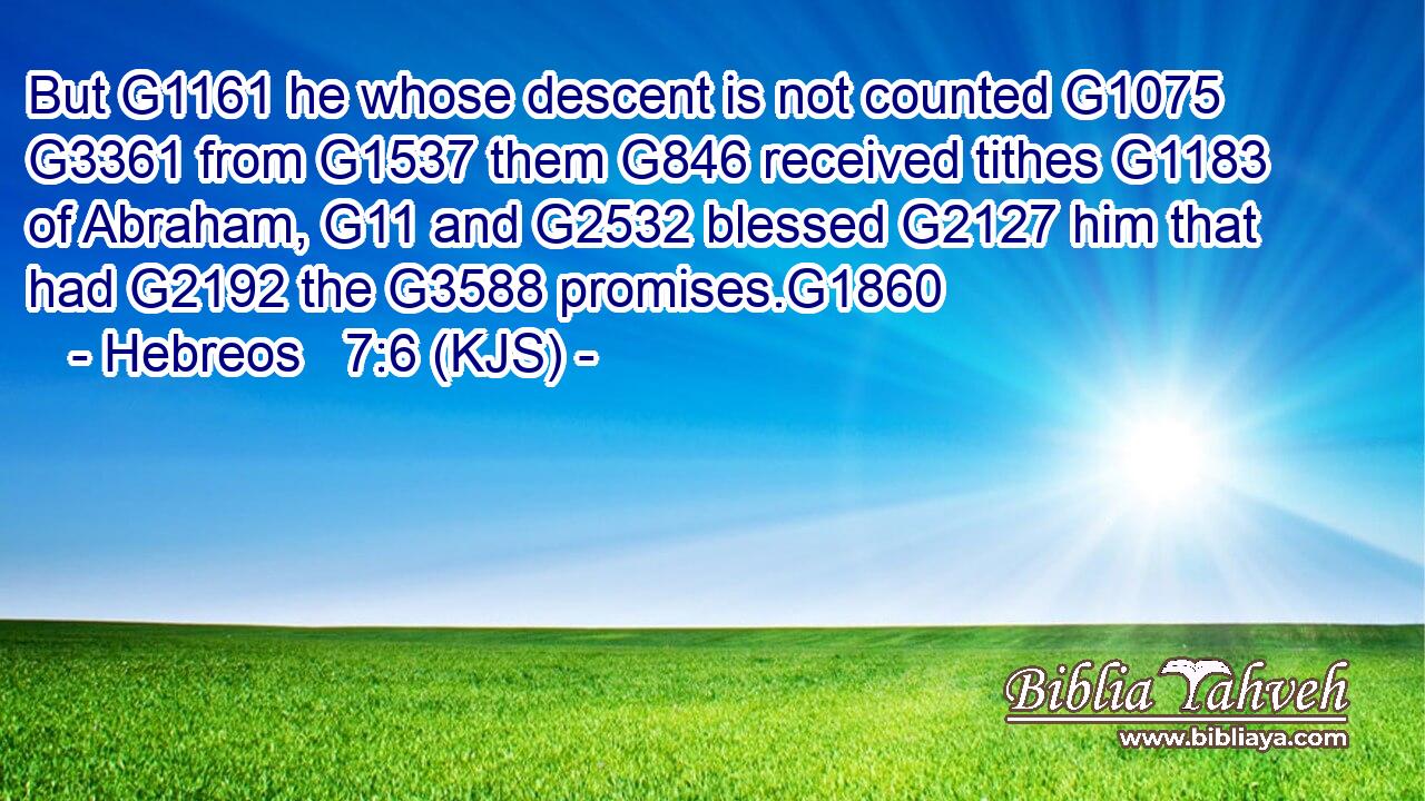 But G1161 he whose descent is not counted G1075  G3361 from G1537 them G846 received tithes G1183 of Abraham, G11 and G2532 blessed G2127 him that had G2192 the G3588 promises.G1860