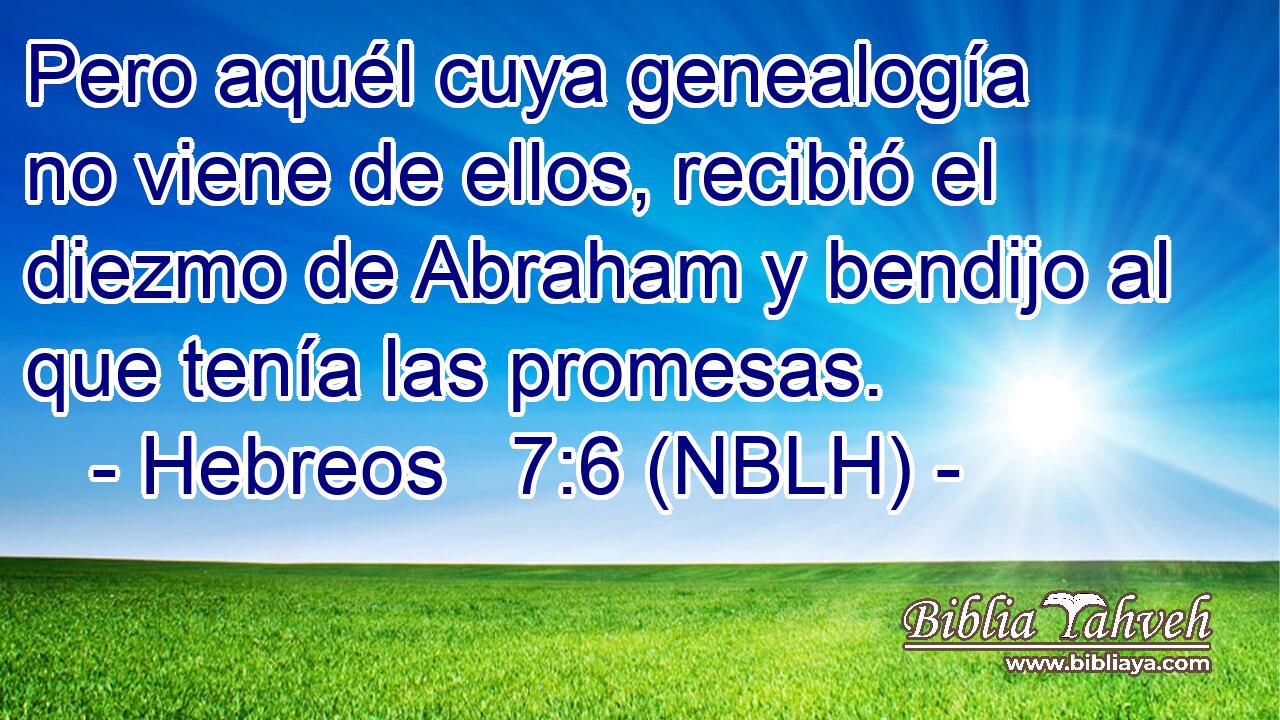  Pero aquél cuya genealogía no viene de ellos, recibió el diezmo de Abraham y bendijo al que tenía las promesas. 