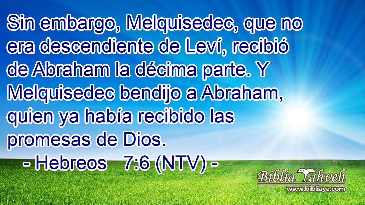 Sin embargo, Melquisedec, que no era descendiente de Leví, recibió de Abraham la décima parte. Y Melquisedec bendijo a Abraham, quien ya había recibido las promesas de Dios.
