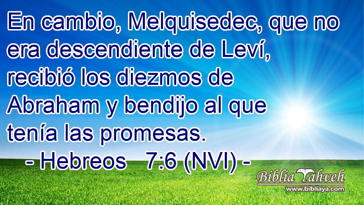  En cambio, Melquisedec, que no era descendiente de Leví, recibió los diezmos de Abraham y bendijo al que tenía las promesas. 