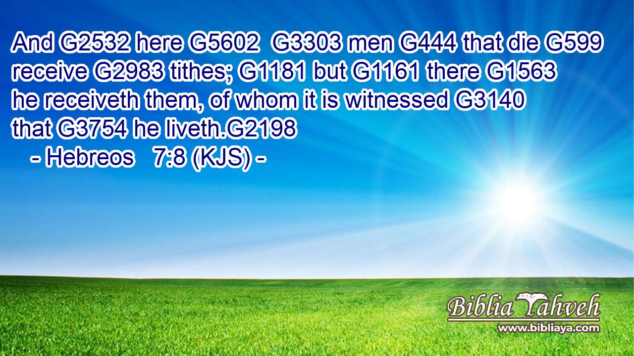 And G2532 here G5602  G3303 men G444 that die G599 receive G2983 tithes; G1181 but G1161 there G1563 he receiveth them, of whom it is witnessed G3140 that G3754 he liveth.G2198
