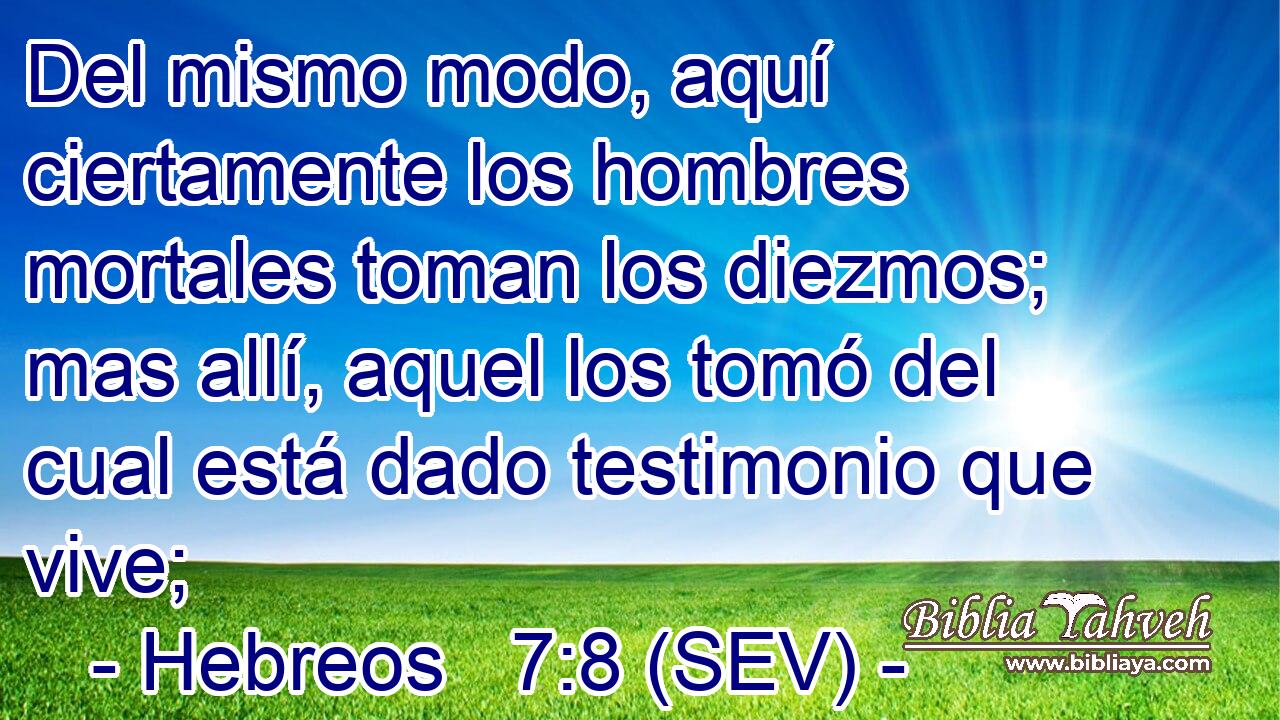 Del mismo modo, aquí ciertamente los hombres mortales toman los diezmos; mas allí, aquel los tomó del cual está dado testimonio que vive;