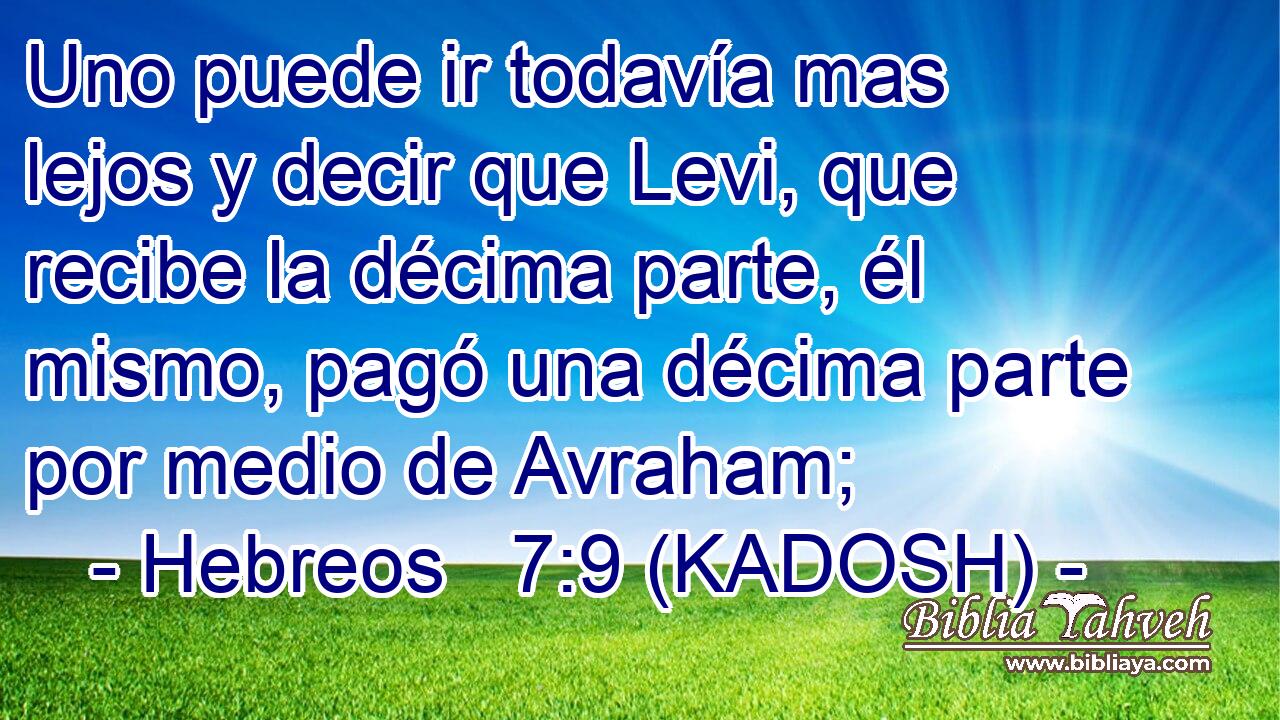  Uno puede ir todavía mas lejos y decir que Levi, que recibe la décima parte, él mismo, pagó una décima parte por medio de Avraham; 