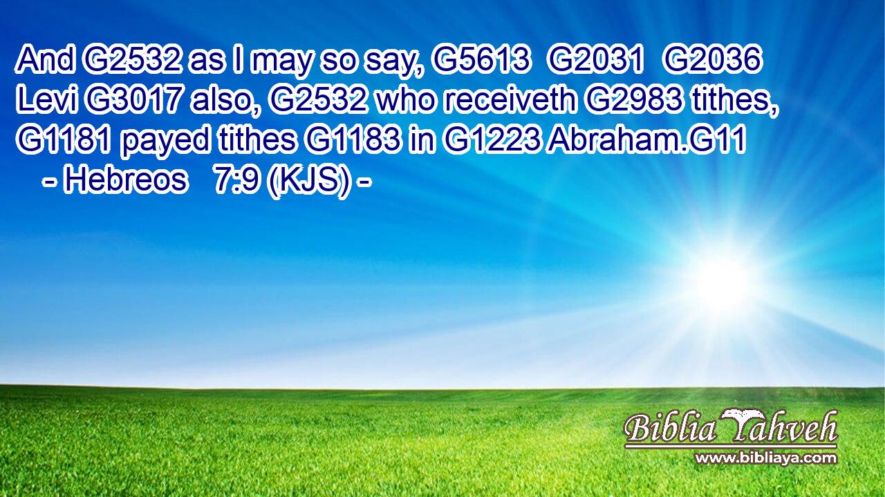 And G2532 as I may so say, G5613  G2031  G2036 Levi G3017 also, G2532 who receiveth G2983 tithes, G1181 payed tithes G1183 in G1223 Abraham.G11
