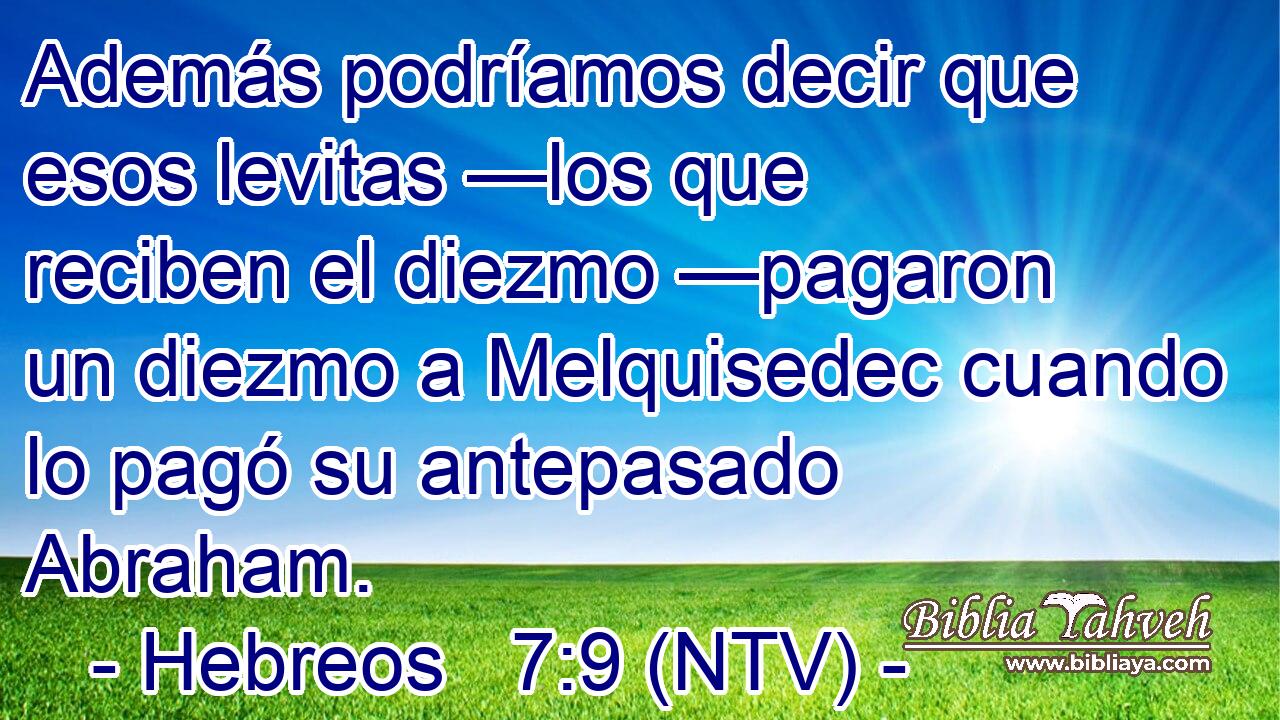Además podríamos decir que esos levitas —los que reciben el diezmo —pagaron un diezmo a Melquisedec cuando lo pagó su antepasado Abraham.