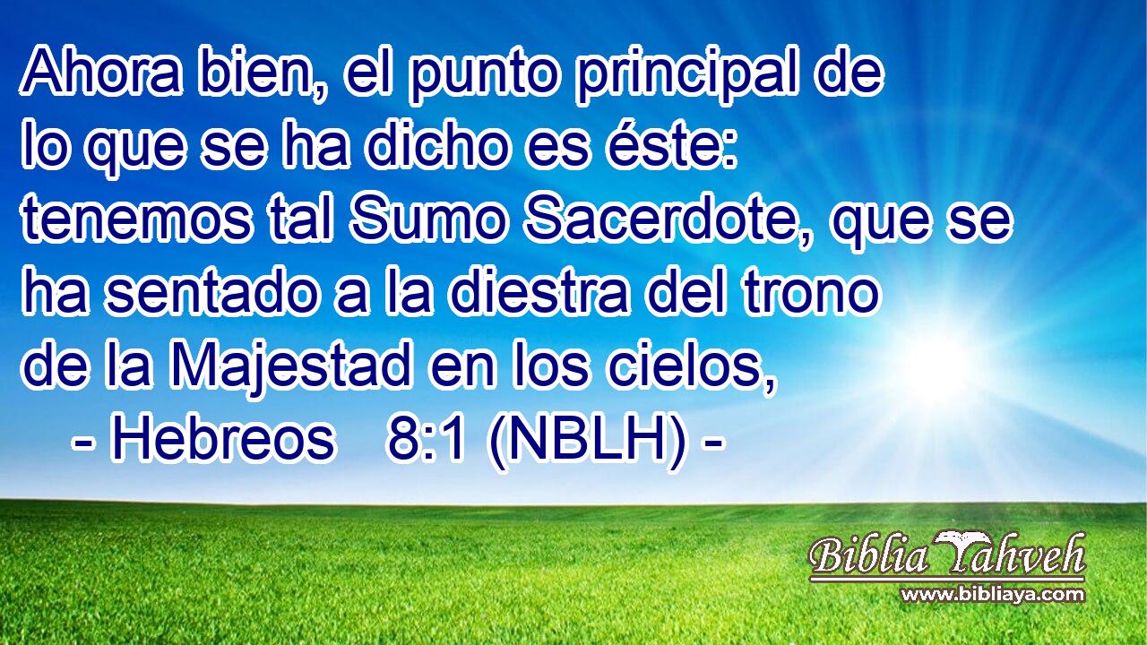  Ahora bien, el punto principal de lo que se ha dicho es éste: tenemos tal Sumo Sacerdote, que se ha sentado a la diestra del trono de la Majestad en los cielos, 