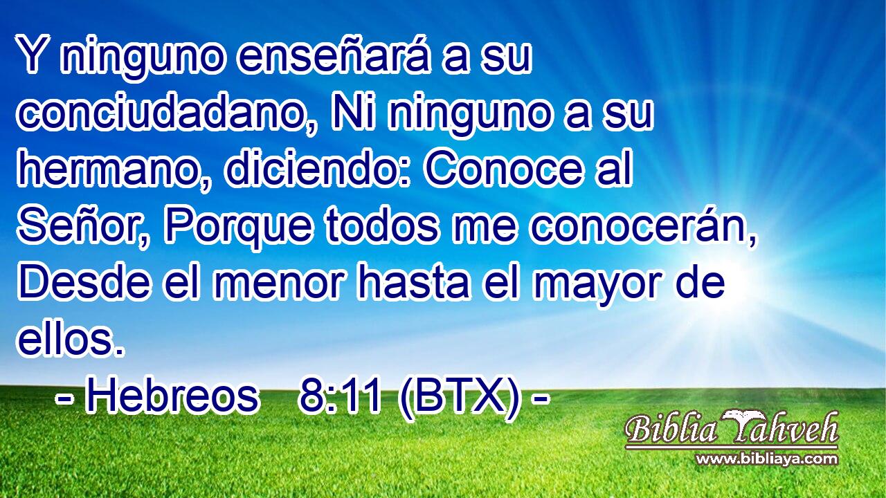 Y ninguno enseñará a su conciudadano, Ni ninguno a su hermano, diciendo: Conoce al Señor, Porque todos me conocerán, Desde el menor hasta el mayor de ellos.