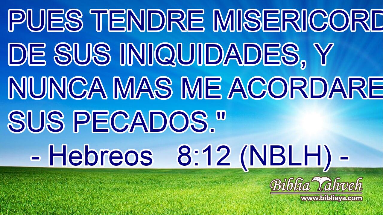  PUES TENDRE MISERICORDIA DE SUS INIQUIDADES, Y NUNCA MAS ME ACORDARE DE SUS PECADOS.