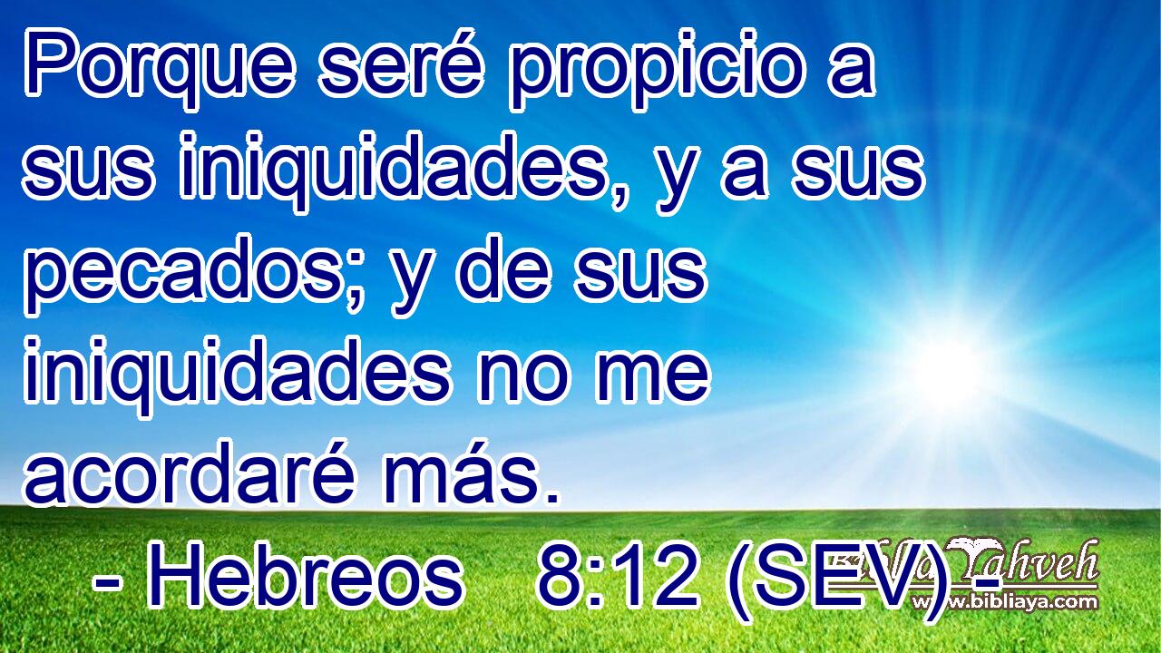Porque seré propicio a sus iniquidades, y a sus pecados; y de sus iniquidades no me acordaré más.