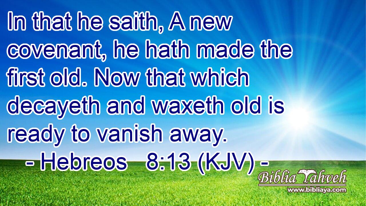 In that he saith, A new covenant, he hath made the first old. Now that which decayeth and waxeth old is ready to vanish away.