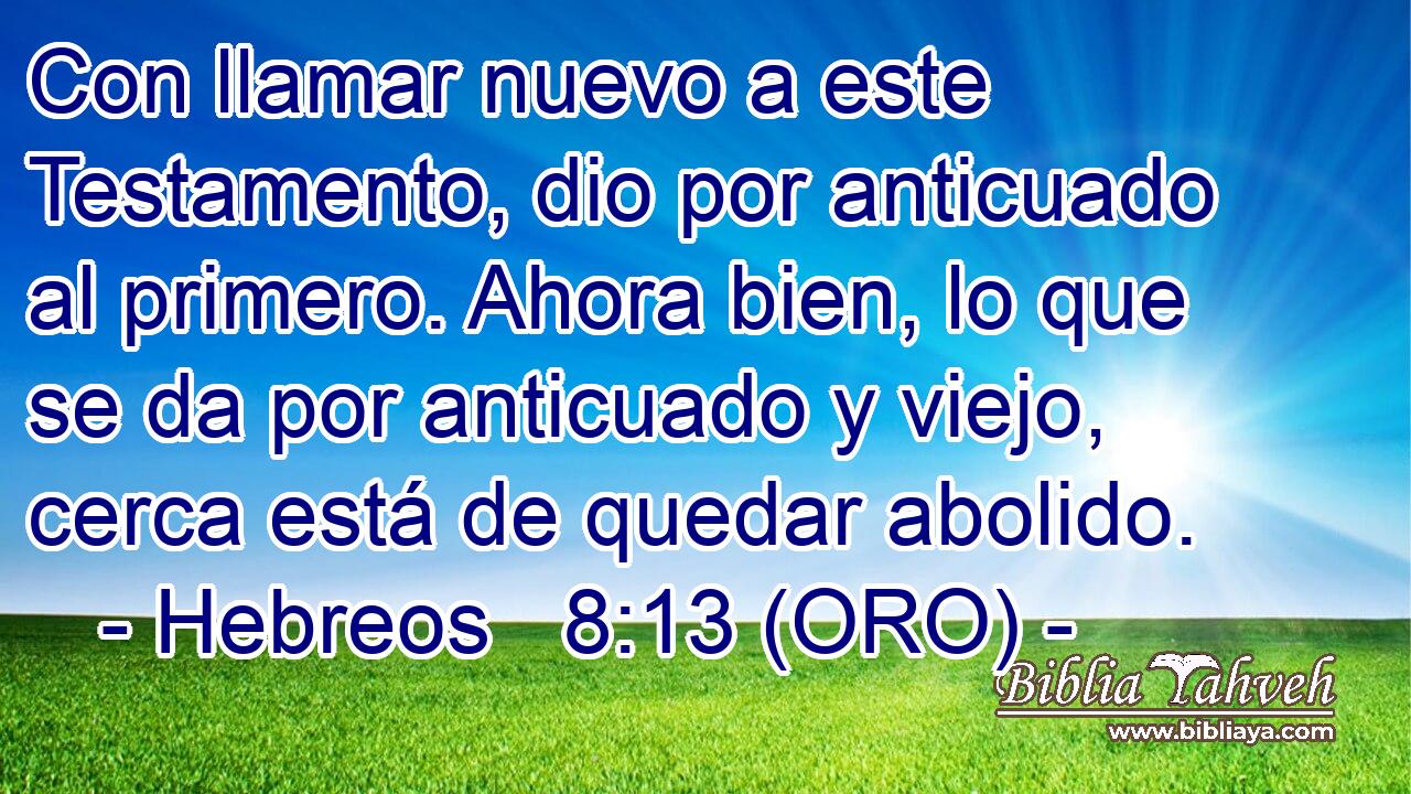 Con llamar nuevo a este Testamento, dio por anticuado al primero. Ahora bien, lo que se da por anticuado y viejo, cerca está de quedar abolido. 