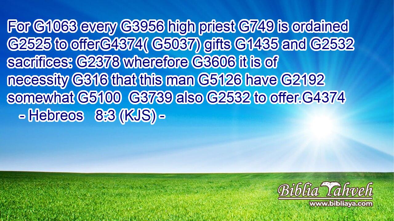 For G1063 every G3956 high priest G749 is ordained G2525 to offerG4374( G5037) gifts G1435 and G2532 sacrifices: G2378 wherefore G3606 it is of necessity G316 that this man G5126 have G2192 somewhat G5100  G3739 also G2532 to offer.G4374