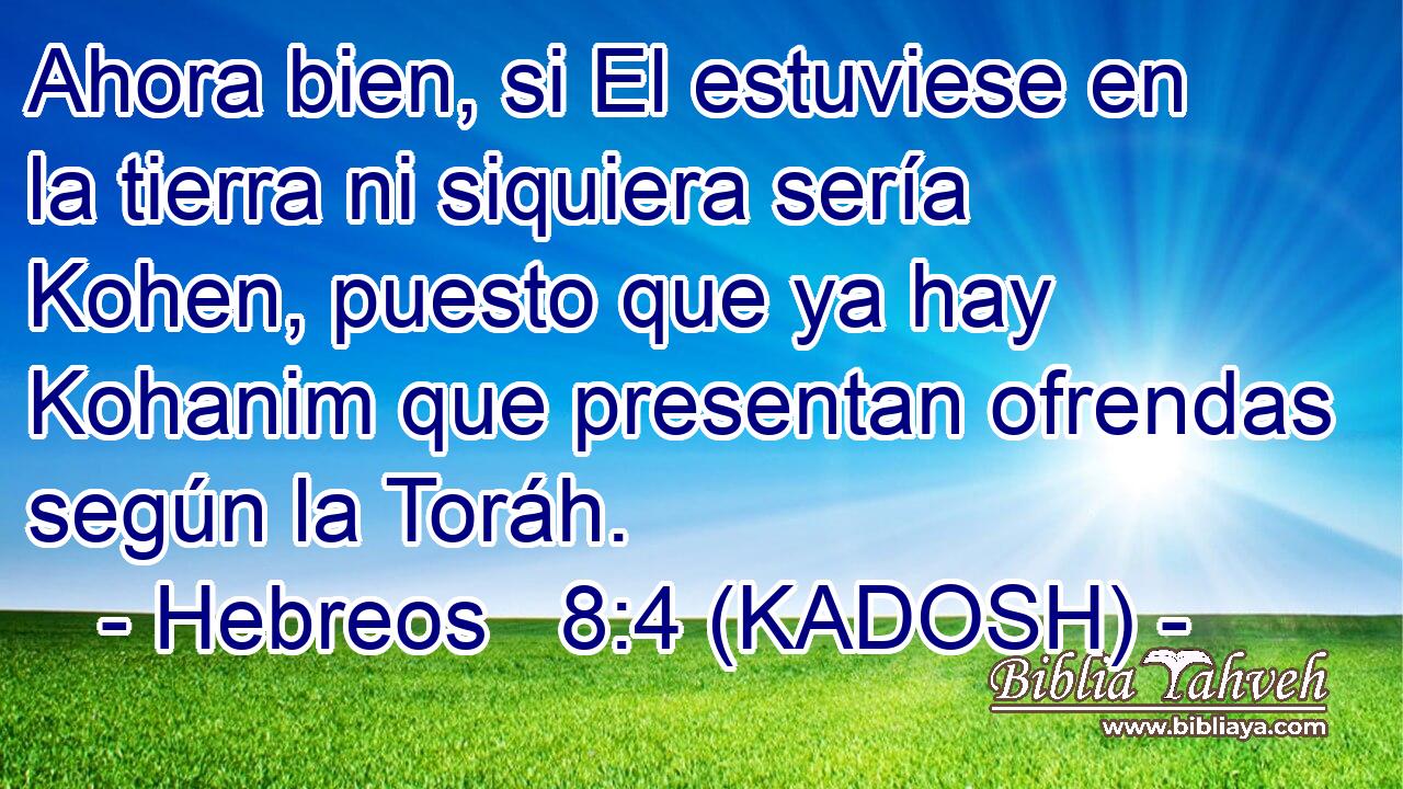  Ahora bien, si El estuviese en la tierra ni siquiera sería Kohen, puesto que ya hay Kohanim que presentan ofrendas según la Toráh. 
