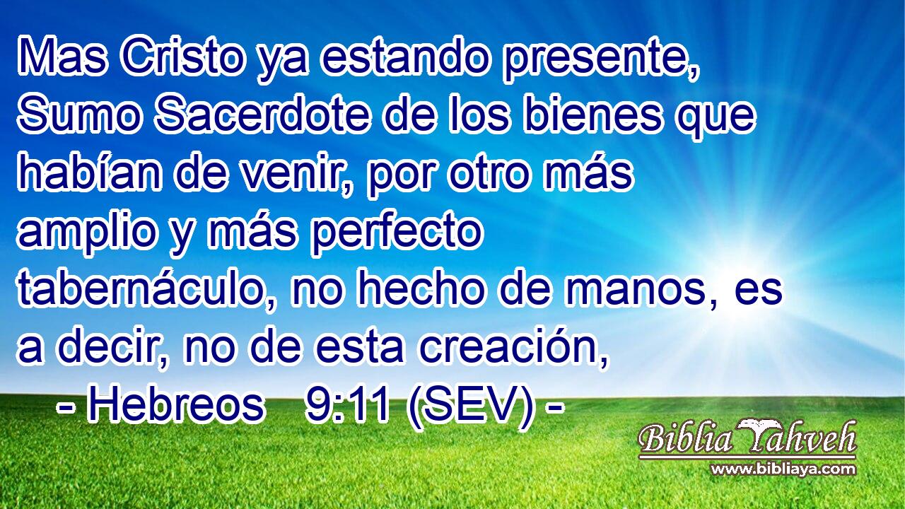 Mas Cristo ya estando presente, Sumo Sacerdote de los bienes que habían de venir, por otro más amplio y más perfecto tabernáculo, no hecho de manos, es a decir, no de esta creación,