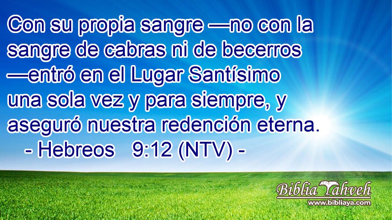 Con su propia sangre —no con la sangre de cabras ni de becerros —entró en el Lugar Santísimo una sola vez y para siempre, y aseguró nuestra redención eterna.