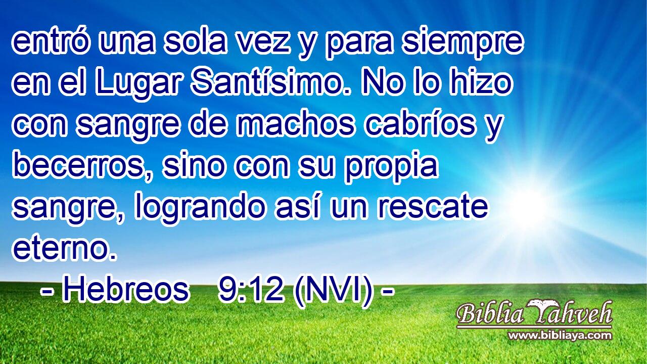  entró una sola vez y para siempre en el Lugar Santísimo. No lo hizo con sangre de machos cabríos y becerros, sino con su propia sangre, logrando así un rescate eterno. 