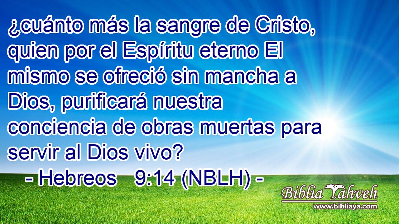  ¿cuánto más la sangre de Cristo, quien por el Espíritu eterno El mismo se ofreció sin mancha a Dios, purificará nuestra conciencia de obras muertas para servir al Dios vivo? 