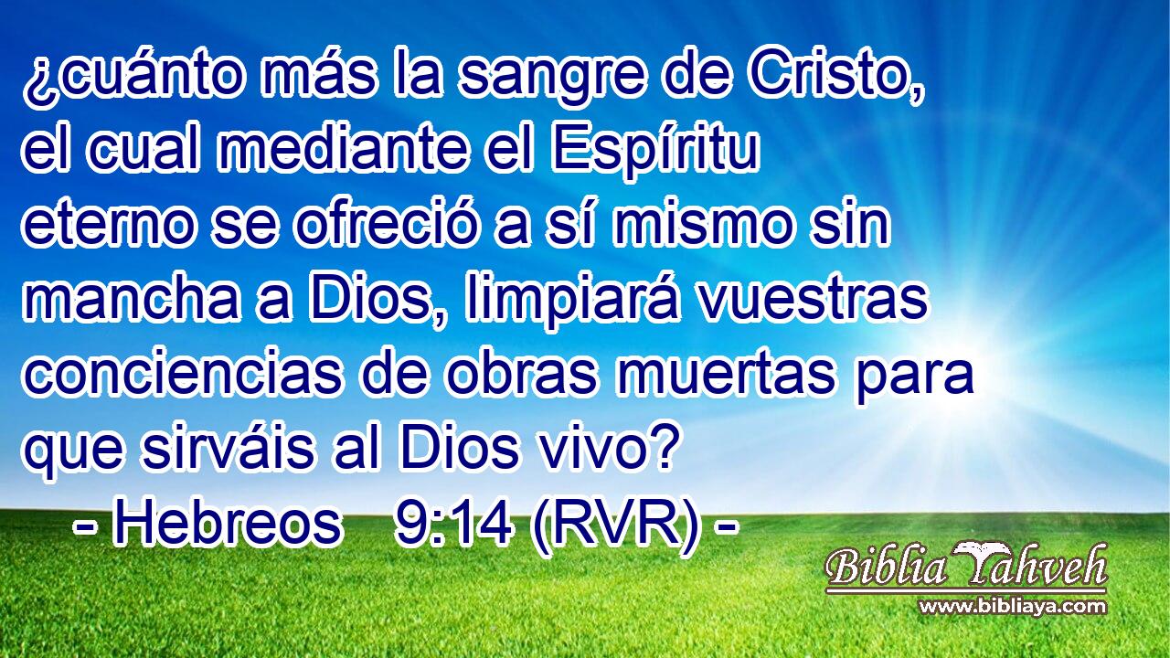 ¿cuánto más la sangre de Cristo, el cual mediante el Espíritu eterno se ofreció a sí mismo sin mancha a Dios, limpiará vuestras conciencias de obras muertas para que sirváis al Dios vivo?