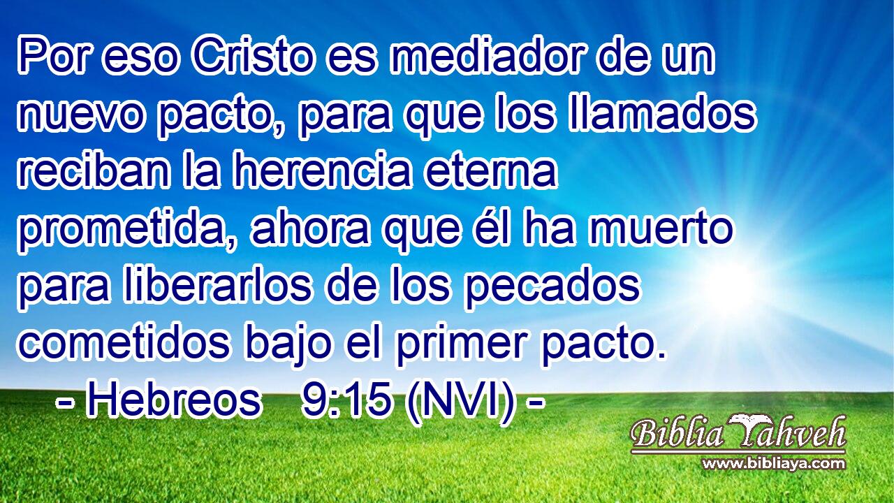  Por eso Cristo es mediador de un nuevo pacto, para que los llamados reciban la herencia eterna prometida, ahora que él ha muerto para liberarlos de los pecados cometidos bajo el primer pacto. 