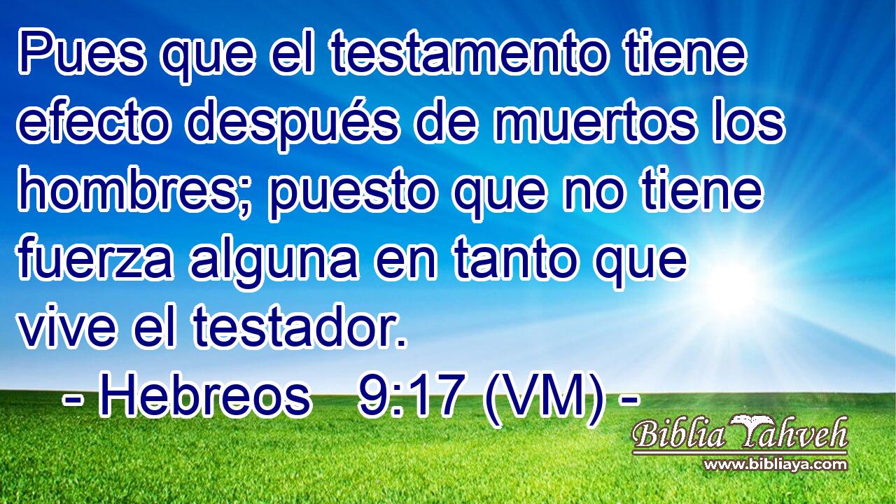  Pues que el testamento tiene efecto después de muertos los hombres; puesto que no tiene fuerza alguna en tanto que vive el testador. 