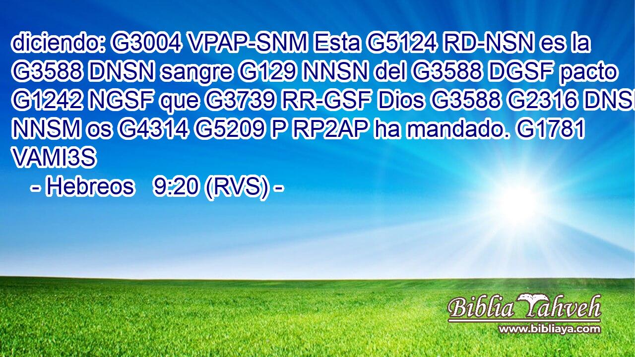 diciendo: G3004 VPAP-SNM Esta G5124 RD-NSN es la G3588 DNSN sangre G129 NNSN del G3588 DGSF pacto G1242 NGSF que G3739 RR-GSF Dios G3588 G2316 DNSM NNSM os G4314 G5209 P RP2AP ha mandado. G1781 VAMI3S 