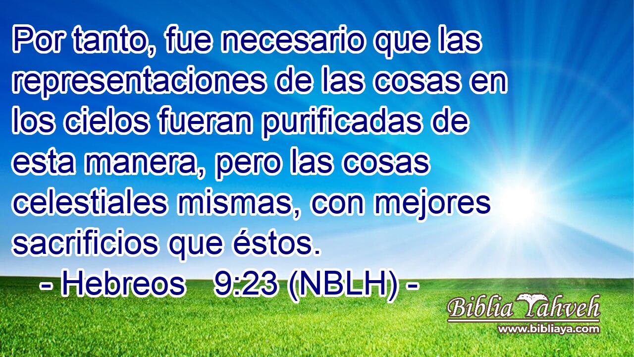  Por tanto, fue necesario que las representaciones de las cosas en los cielos fueran purificadas de esta manera, pero las cosas celestiales mismas, con mejores sacrificios que éstos. 