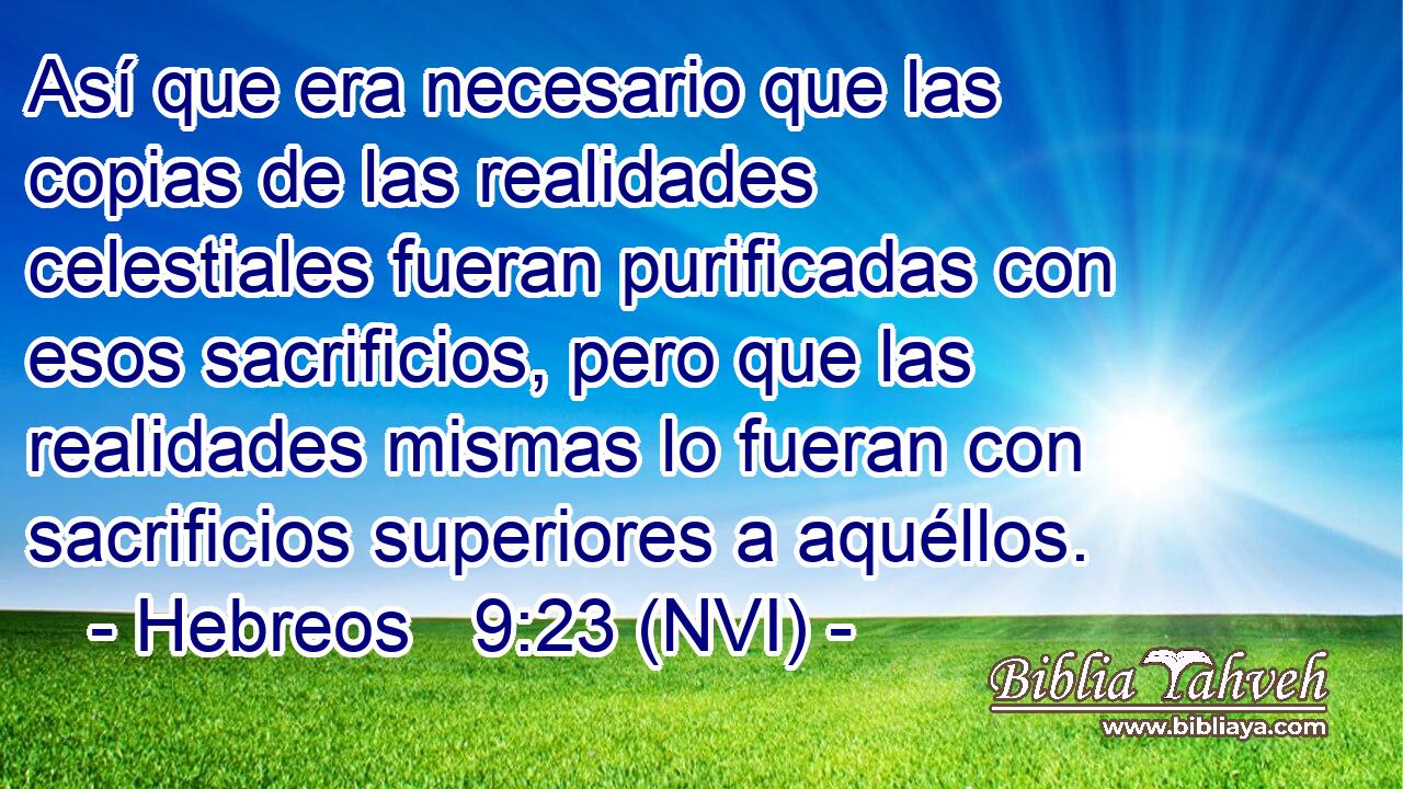  Así que era necesario que las copias de las realidades celestiales fueran purificadas con esos sacrificios, pero que las realidades mismas lo fueran con sacrificios superiores a aquéllos. 