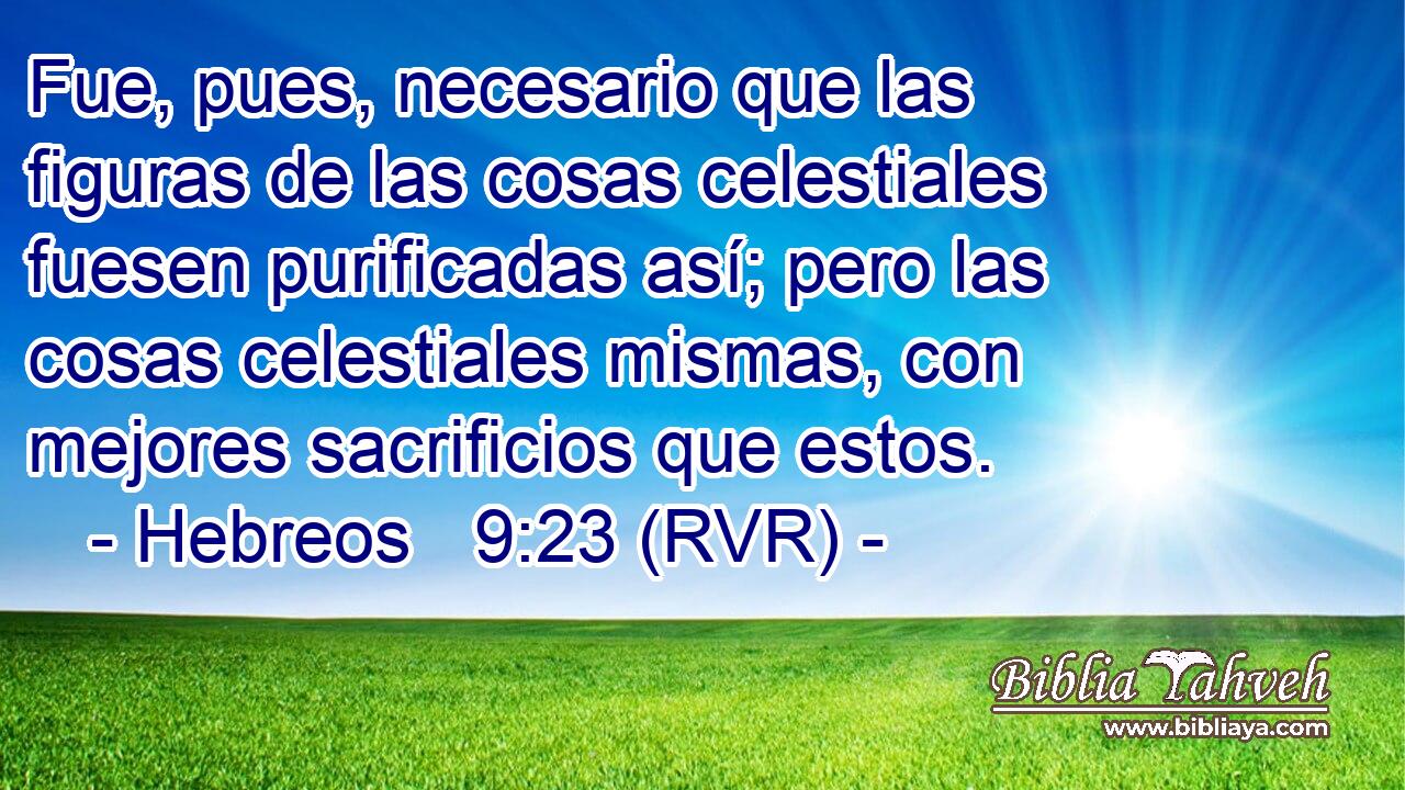 Fue, pues, necesario que las figuras de las cosas celestiales fuesen purificadas así; pero las cosas celestiales mismas, con mejores sacrificios que estos.