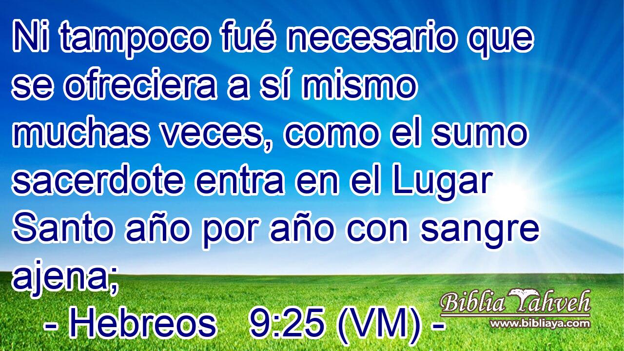  Ni tampoco fué necesario que se ofreciera a sí mismo muchas veces, como el sumo sacerdote entra en el Lugar Santo año por año con sangre ajena; 