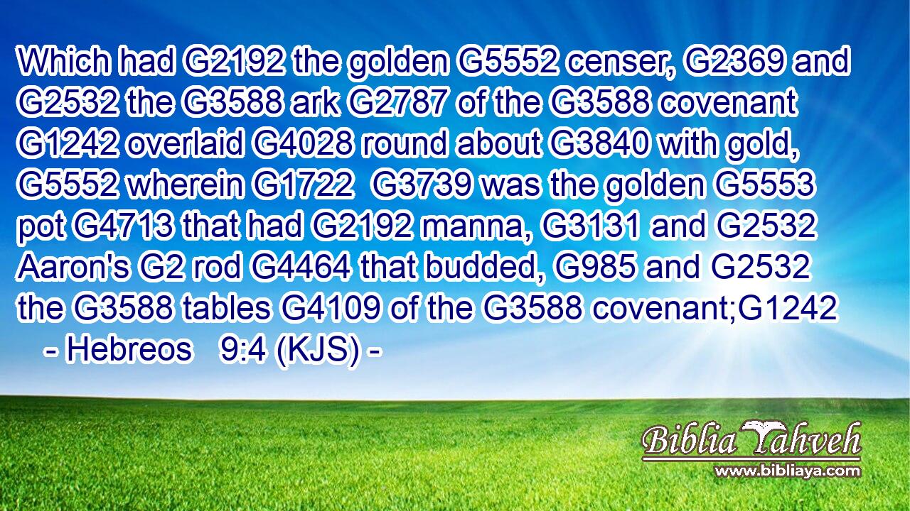 Which had G2192 the golden G5552 censer, G2369 and G2532 the G3588 ark G2787 of the G3588 covenant G1242 overlaid G4028 round about G3840 with gold, G5552 wherein G1722  G3739 was the golden G5553 pot G4713 that had G2192 manna, G3131 and G2532 Aaron's G2 rod G4464 that budded, G985 and G2532 the G3588 tables G4109 of the G3588 covenant;G1242