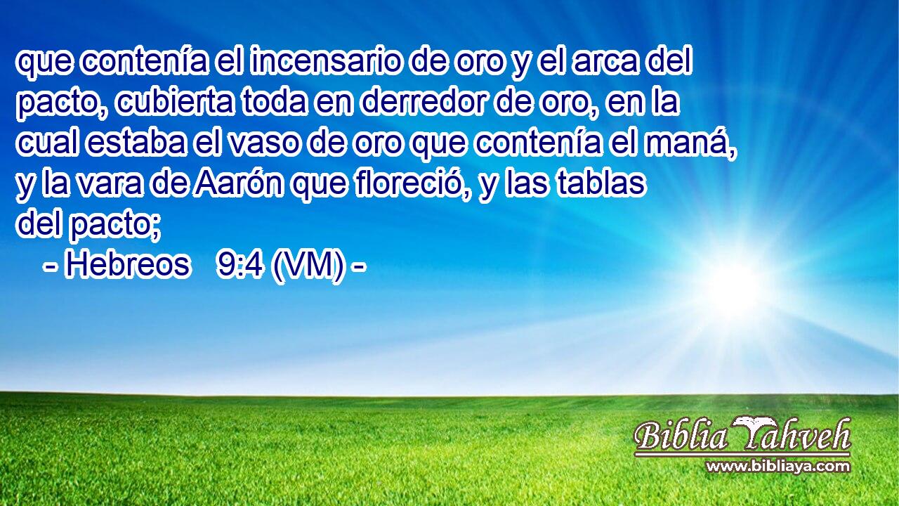  que contenía el incensario de oro y el arca del pacto, cubierta toda en derredor de oro, en la cual estaba el vaso de oro que contenía el maná, y la vara de Aarón que floreció, y las tablas del pacto; 
