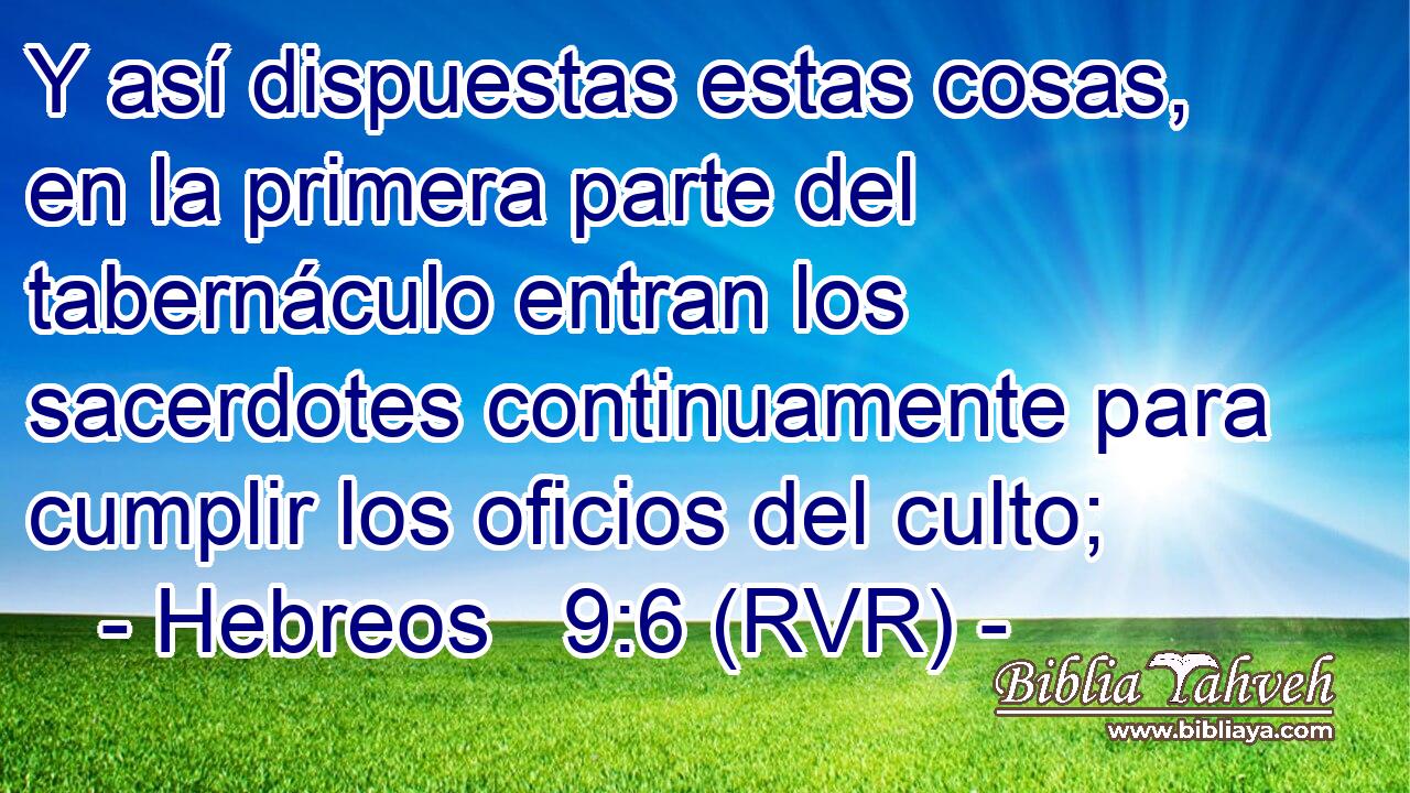Y así dispuestas estas cosas, en la primera parte del tabernáculo entran los sacerdotes continuamente para cumplir los oficios del culto;