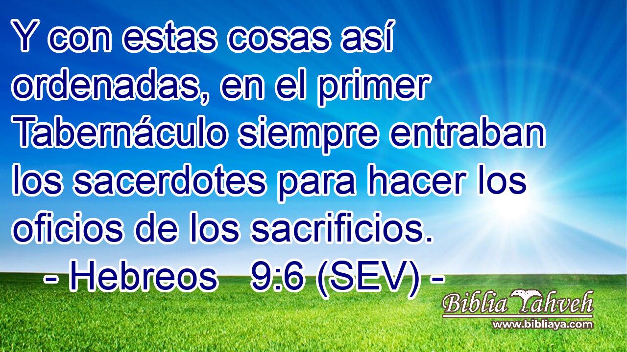 Y con estas cosas así ordenadas, en el primer Tabernáculo siempre entraban los sacerdotes para hacer los oficios de los sacrificios.