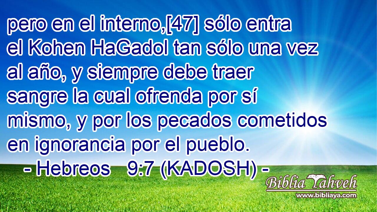  pero en el interno,[47] sólo entra el Kohen HaGadol tan sólo una vez al año, y siempre debe traer sangre la cual ofrenda por sí mismo, y por los pecados cometidos en ignorancia por el pueblo. 