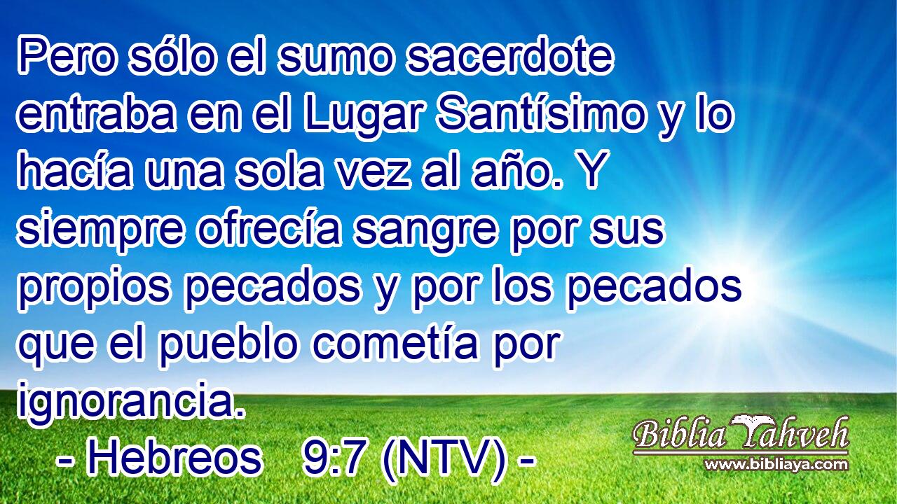 Pero sólo el sumo sacerdote entraba en el Lugar Santísimo y lo hacía una sola vez al año. Y siempre ofrecía sangre por sus propios pecados y por los pecados que el pueblo cometía por ignorancia.