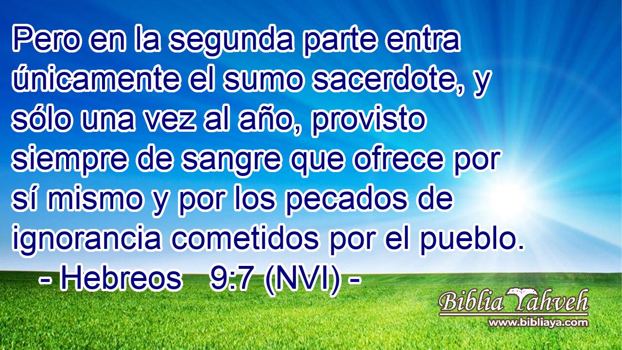  Pero en la segunda parte entra únicamente el sumo sacerdote, y sólo una vez al año, provisto siempre de sangre que ofrece por sí mismo y por los pecados de ignorancia cometidos por el pueblo. 