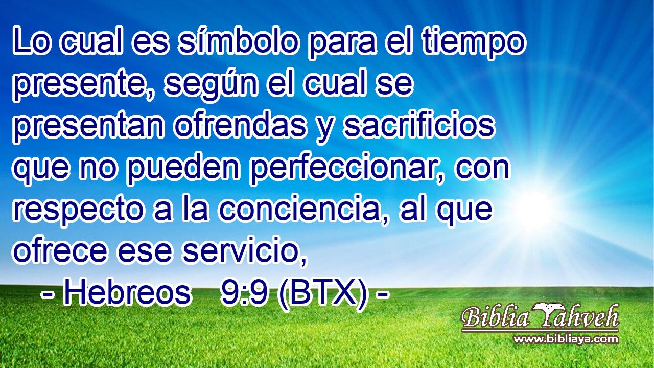 Lo cual es símbolo para el tiempo presente, según el cual se presentan ofrendas y sacrificios que no pueden perfeccionar, con respecto a la conciencia, al que ofrece ese servicio,