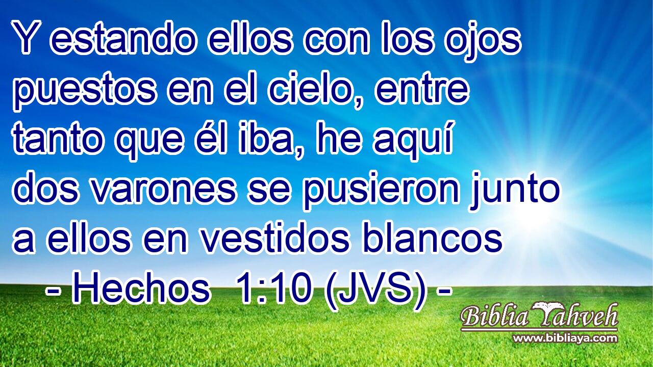 Y estando ellos con los ojos puestos en el cielo, entre tanto que él iba, he aquí dos varones se pusieron junto a ellos en vestidos blancos