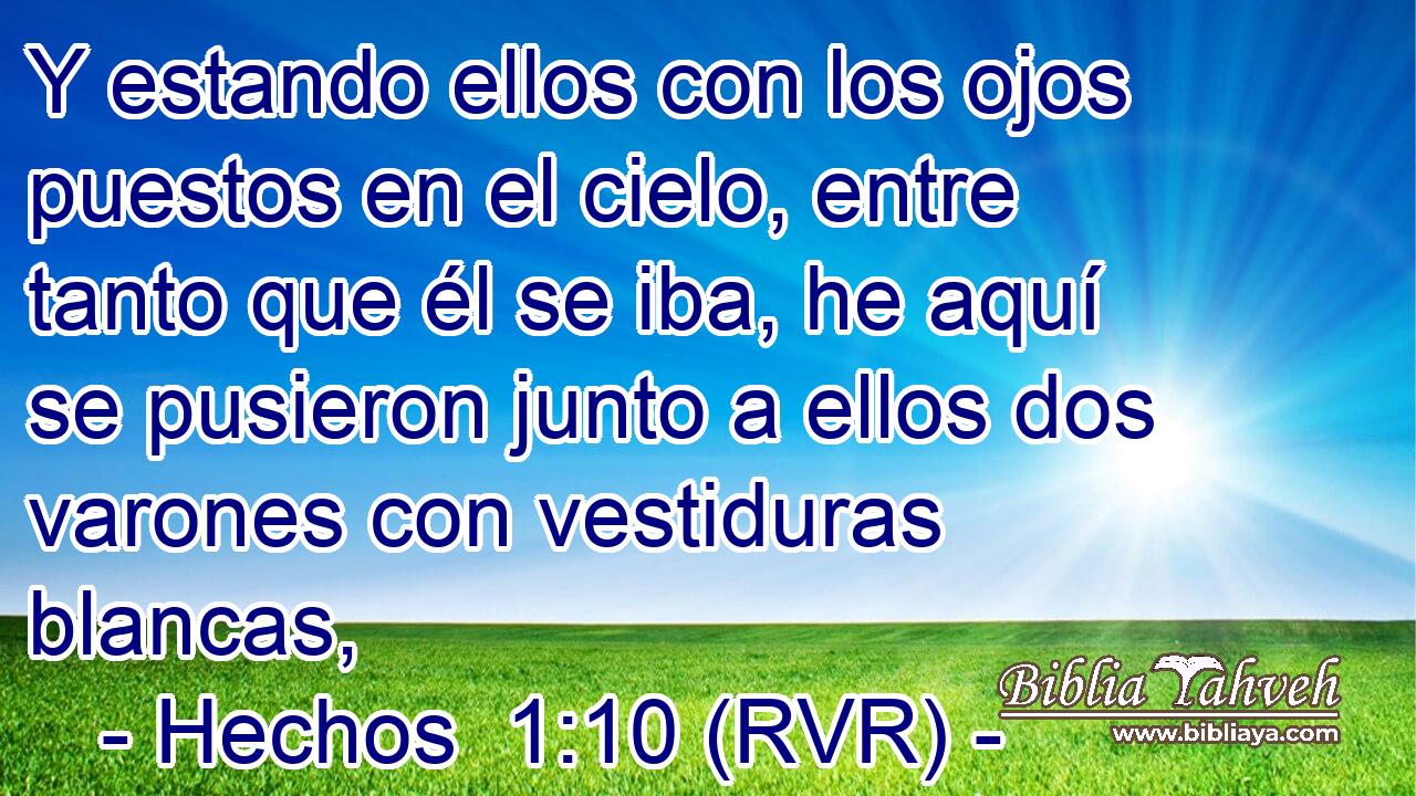 Y estando ellos con los ojos puestos en el cielo, entre tanto que él se iba, he aquí se pusieron junto a ellos dos varones con vestiduras blancas,