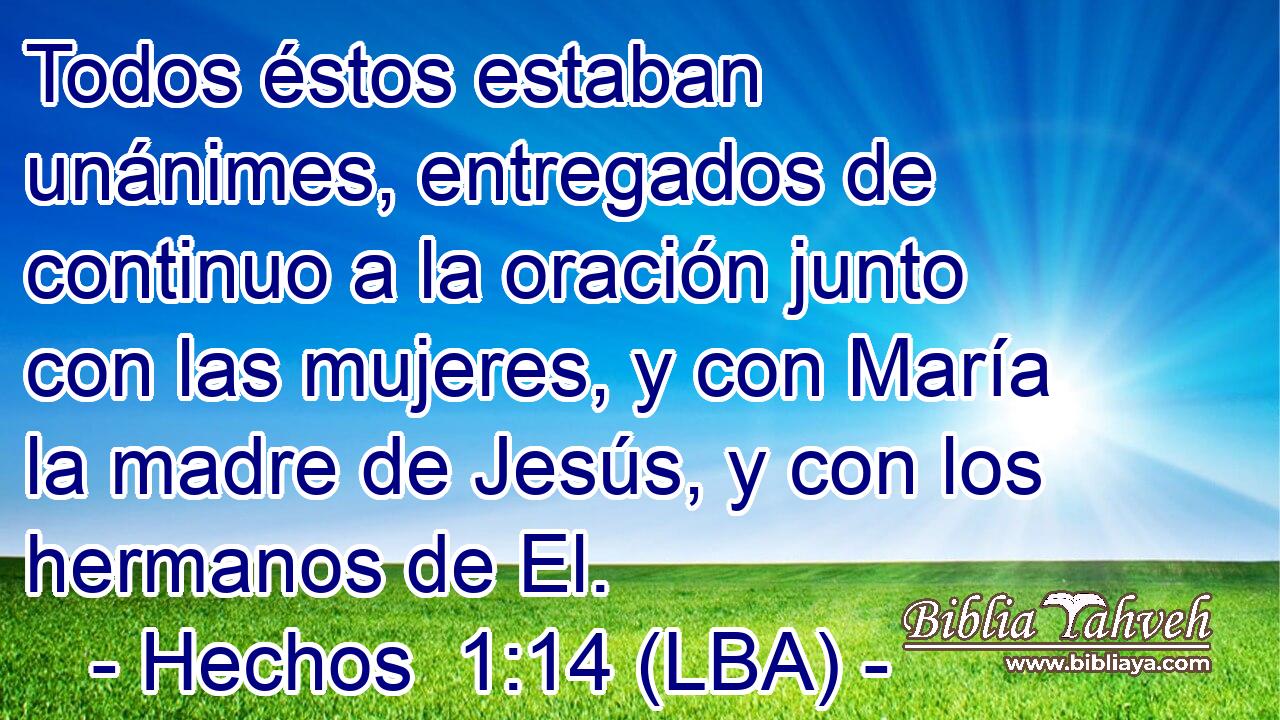 Todos éstos estaban unánimes, entregados de continuo a la oración junto con las mujeres, y con María la madre de Jesús, y con los hermanos de El.