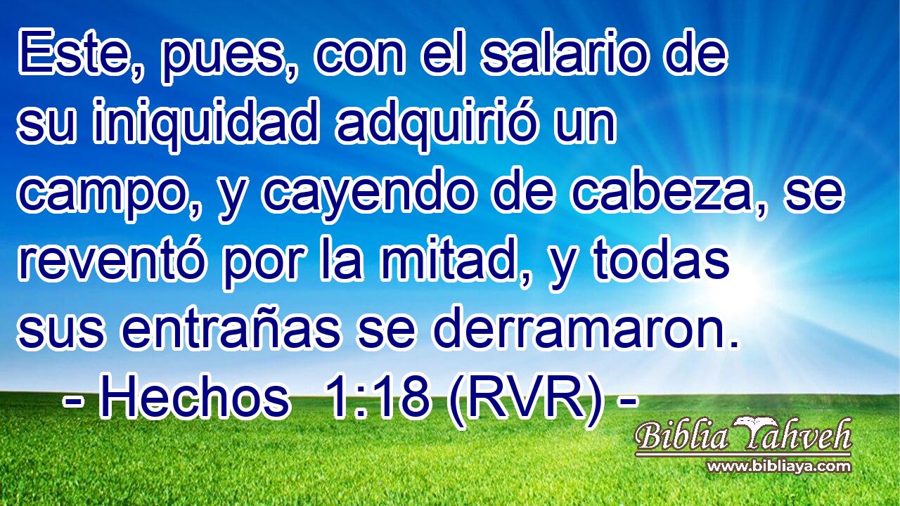 Este, pues, con el salario de su iniquidad adquirió un campo, y cayendo de cabeza, se reventó por la mitad, y todas sus entrañas se derramaron.