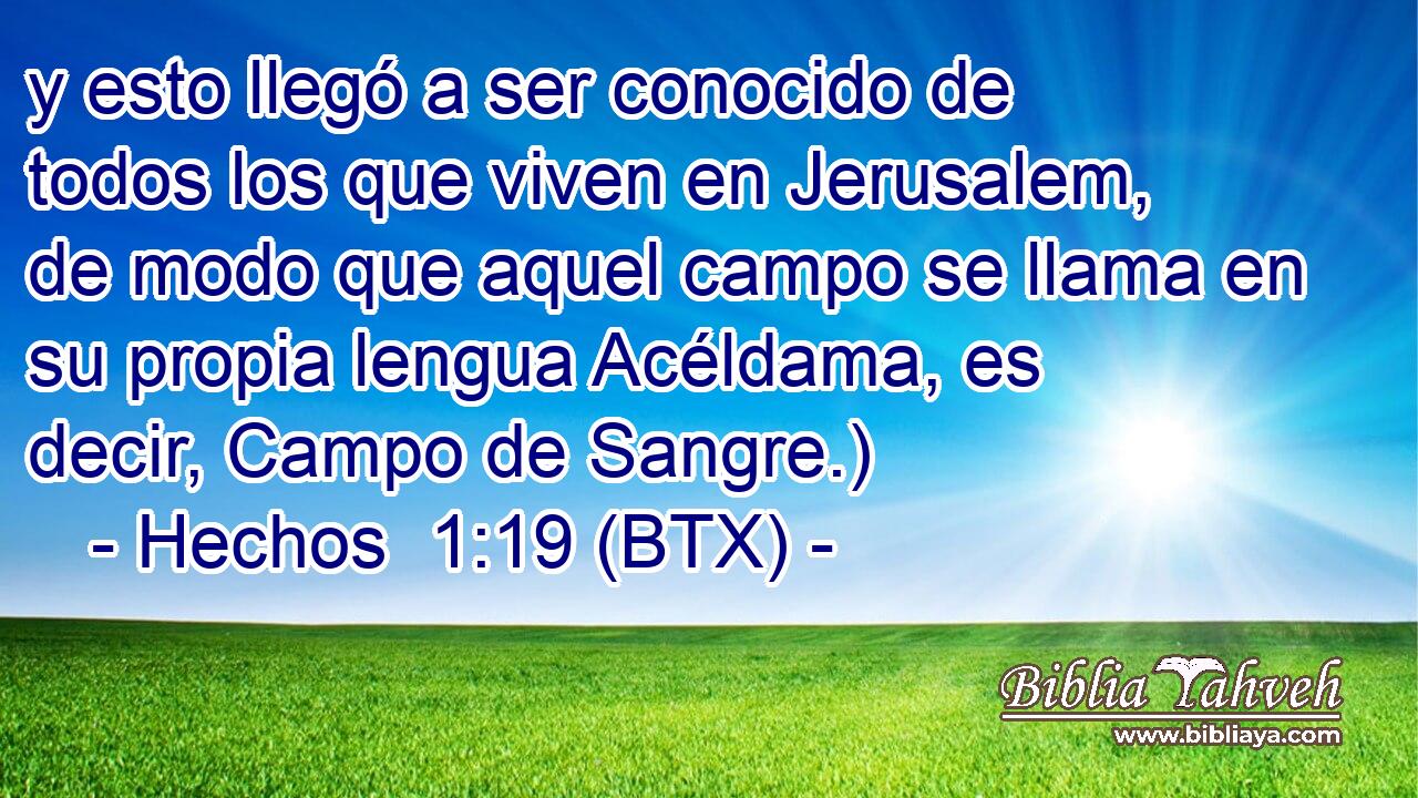 y esto llegó a ser conocido de todos los que viven en Jerusalem, de modo que aquel campo se llama en su propia lengua Acéldama, es decir, Campo de Sangre.)
