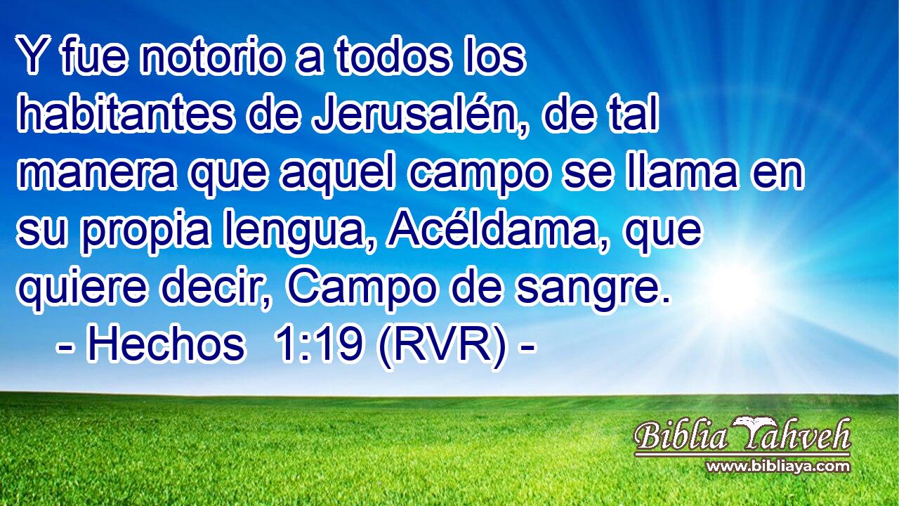 Y fue notorio a todos los habitantes de Jerusalén, de tal manera que aquel campo se llama en su propia lengua, Acéldama, que quiere decir, Campo de sangre.