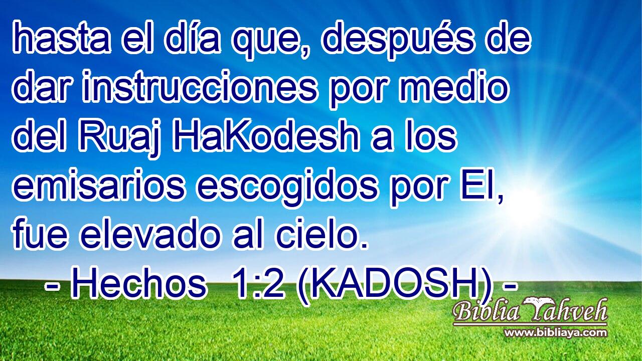  hasta el día que, después de dar instrucciones por medio del Ruaj HaKodesh a los emisarios escogidos por El, fue elevado al cielo. 