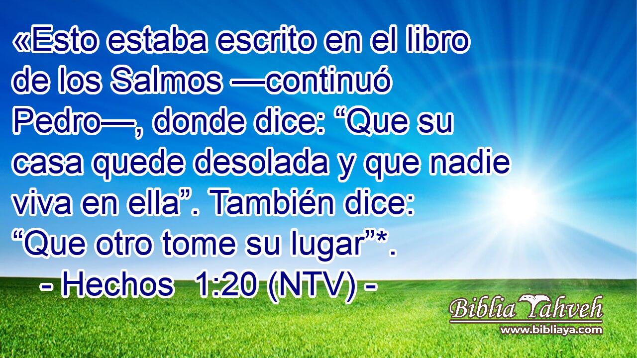 «Esto estaba escrito en el libro de los Salmos —continuó Pedro—, donde dice: “Que su casa quede desolada y que nadie viva en ella”. También dice: “Que otro tome su lugar”*.